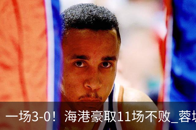 一场3-0！海港豪取11场不败 蓉城错失5个冠军点 英博夺冠条件曝光