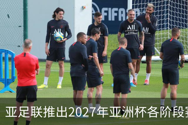 亚足联推出2027年亚洲杯各阶段赛事开球时间点，仅适用于赛事如期举办