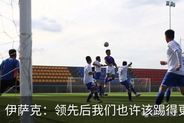 伊萨克：领先后我们也许该踢得更稳一点，还有很多地方需提升
