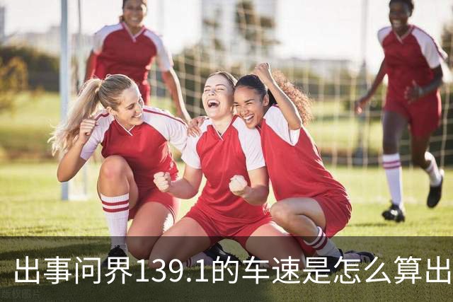 出事问界139.1的车速是怎么算出来的？