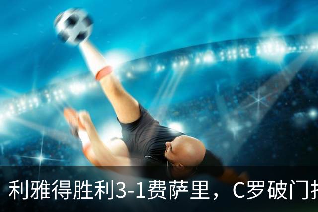 利雅得胜利3-1费萨里，C罗破门打入生涯982球，进球被吹+中柱