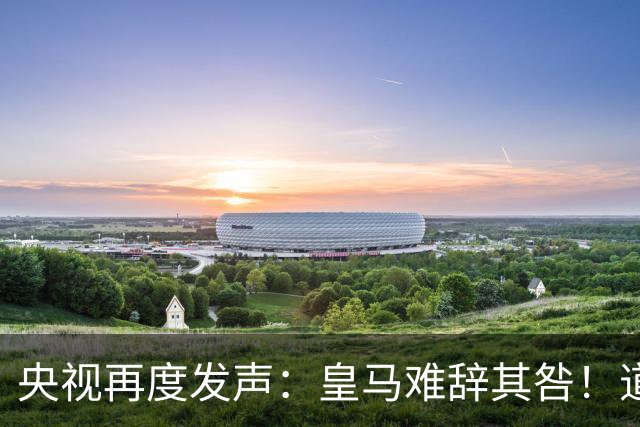 央视再度发声：皇马难辞其咎！道歉没有到位之前，一切免谈