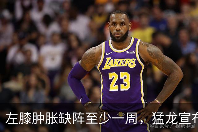 左膝肿胀缺阵至少一周，猛龙宣布伦纳德影像检查无急性损伤