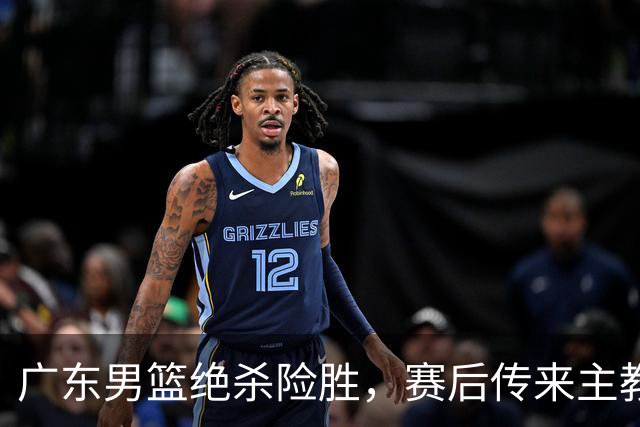 广东男篮绝杀险胜，赛后传来主教练的最新消息，胡明轩说的很实在