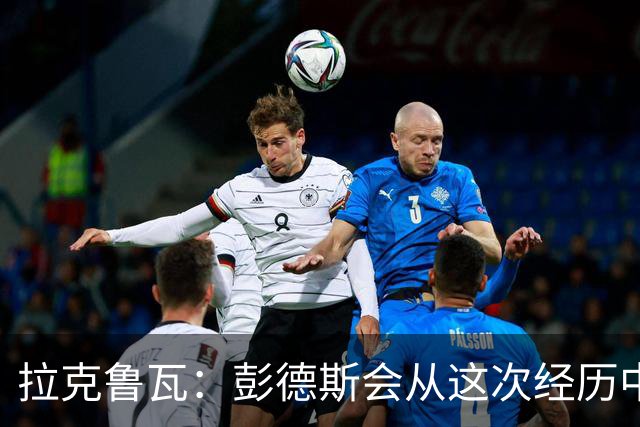 拉克鲁瓦：彭德斯会从这次经历中学习，每个人都会犯错