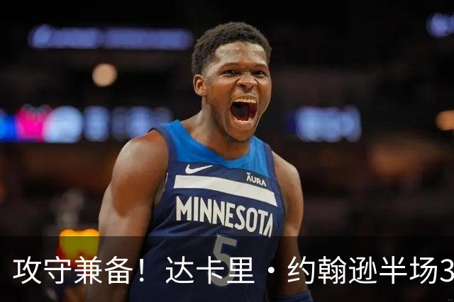 攻守兼备！达卡里·约翰逊半场3中2拿7分8板4断1帽 正负值+12