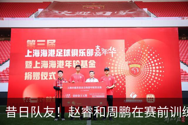 昔日队友！赵睿和周鹏在赛前训练中拥抱