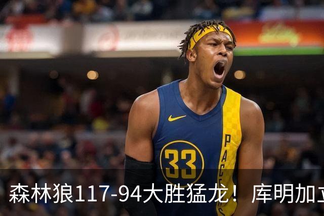 森林狼117-94大胜猛龙！库明加立大功，此战看到4个事实：8换2交易很值得