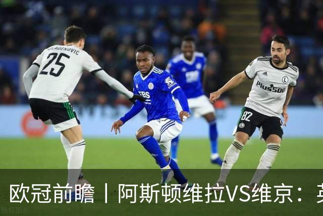 欧冠前瞻丨阿斯顿维拉VS维京：英超第二档，欧冠战力不俗