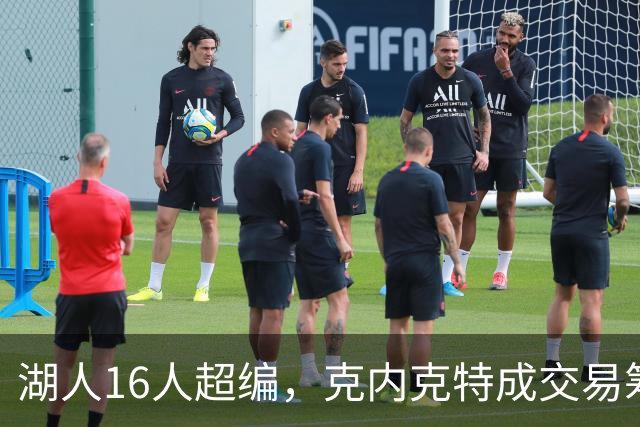 湖人16人超编，克内克特成交易筹码，雄鹿谈判却传出悲观信号