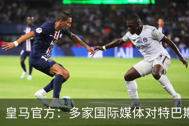 皇马官方：多家国际媒体对特巴斯的言论感到愤怒，纷纷呼吁他辞职