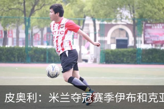 皮奥利：米兰夺冠赛季伊布和克亚尔十分重要，这是两位领袖