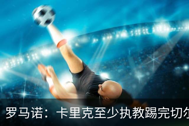 罗马诺：卡里克至少执教踢完切尔西 新帅候选人首选是埃迪·豪