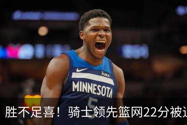 胜不足喜！骑士领先篮网22分被追到2分 揭幕战领先76人29分被逆转