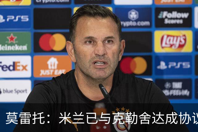 莫雷托：米兰已与克勒舍达成协议，盼1月前放人