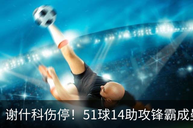 谢什科伤停！51球14助攻锋霸成曼联替身，8000万解约金拦路