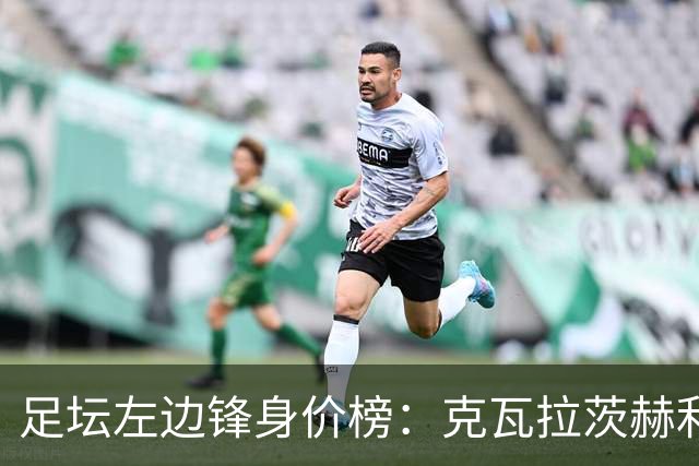 足坛左边锋身价榜：克瓦拉茨赫利亚居首，维尼修斯、巴尔科拉前三