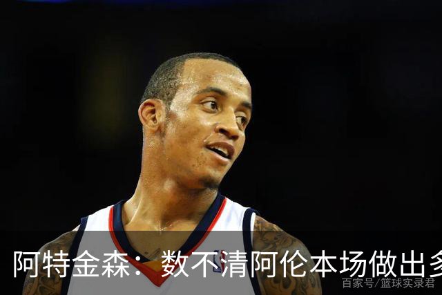 阿特金森：数不清阿伦本场做出多少次关键防守 他的护筐价值极高