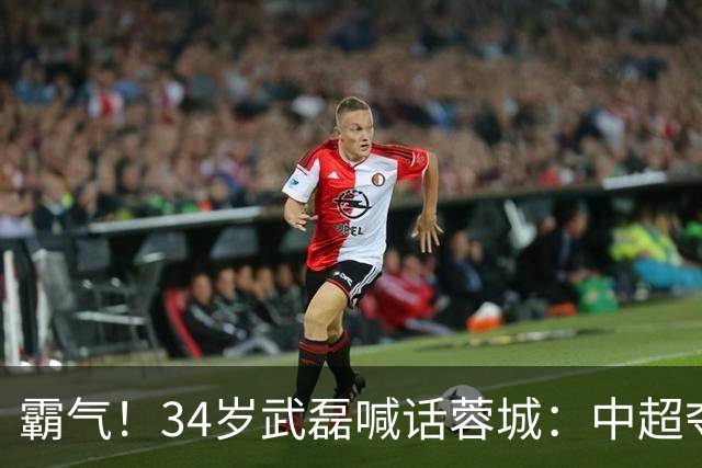 霸气！34岁武磊喊话蓉城：中超夺冠没那么容易 别想在海港主场庆祝