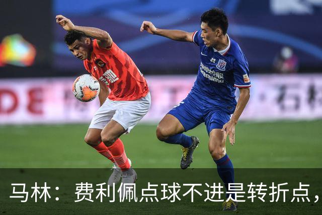 马林：费利佩点球不进是转折点，蓉城丢球后心态崩溃打法太简单
