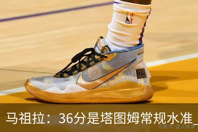 马祖拉：36分是塔图姆常规水准 他的价值更体现在防守端破坏作用