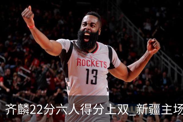 齐麟22分六人得分上双 新疆主场击败天津2连胜