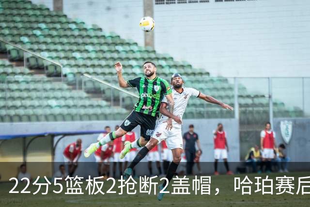 22分5篮板2抢断2盖帽，哈珀赛后只谈防守还有提升空间