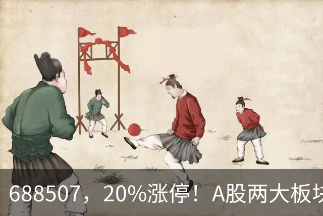 688507，20%涨停！A股两大板块，尾盘拉升！