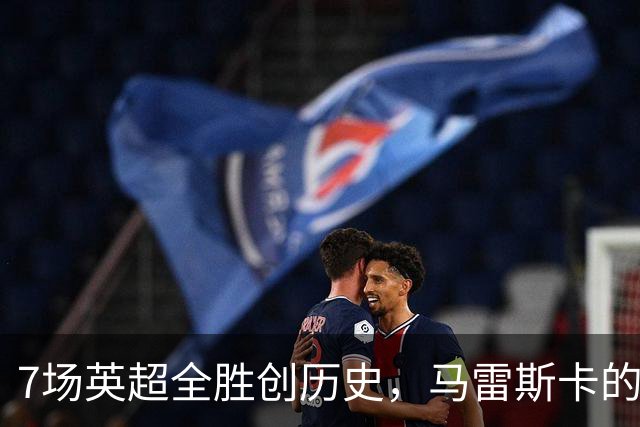 7场英超全胜创历史，马雷斯卡的开局比瓜帅还狠