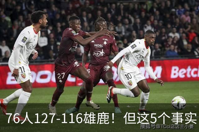 76人127-116雄鹿！但这5个事实，你还是不得不承认！恩比德才是球队上限