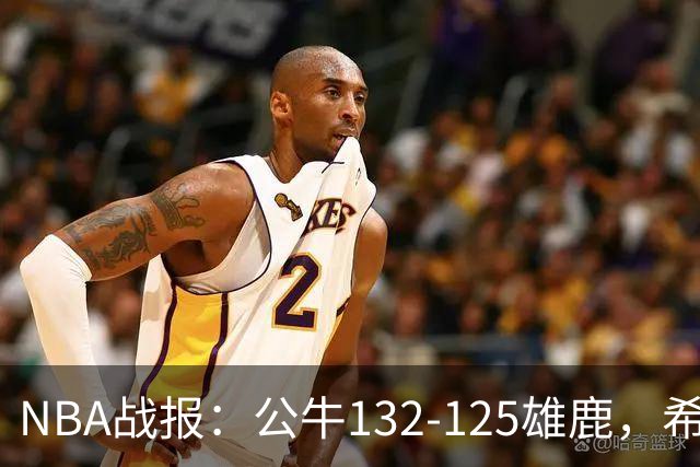 NBA战报：公牛132-125雄鹿，希罗空砍34分